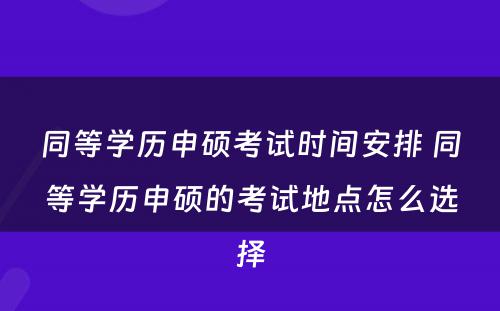 同等学历申硕考试时间安排 同等学历申硕的考试地点怎么选择