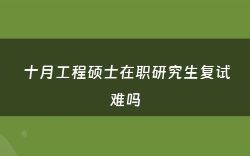  十月工程硕士在职研究生复试难吗