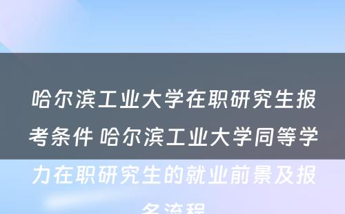 哈尔滨工业大学在职研究生报考条件 哈尔滨工业大学同等学力在职研究生的就业前景及报名流程