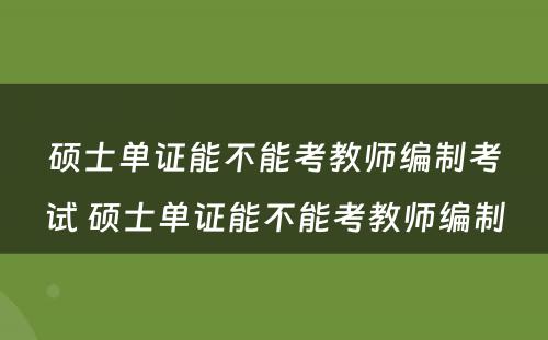 硕士单证能不能考教师编制考试 硕士单证能不能考教师编制