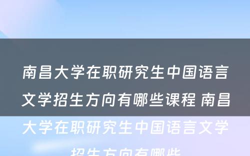 南昌大学在职研究生中国语言文学招生方向有哪些课程 南昌大学在职研究生中国语言文学招生方向有哪些