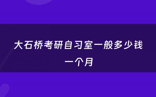 大石桥考研自习室一般多少钱一个月