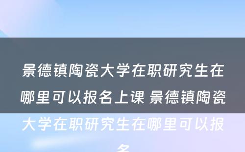 景德镇陶瓷大学在职研究生在哪里可以报名上课 景德镇陶瓷大学在职研究生在哪里可以报名