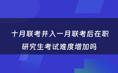  十月联考并入一月联考后在职研究生考试难度增加吗