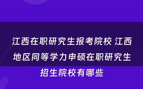 江西在职研究生报考院校 江西地区同等学力申硕在职研究生招生院校有哪些