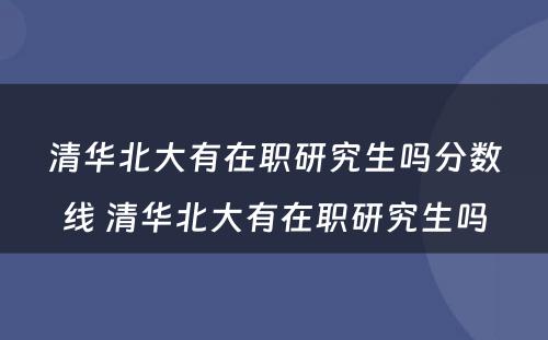 清华北大有在职研究生吗分数线 清华北大有在职研究生吗