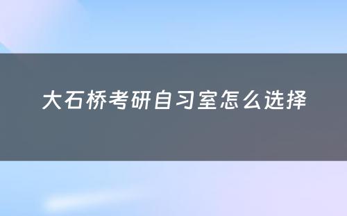 大石桥考研自习室怎么选择