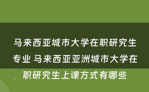 马来西亚城市大学在职研究生专业 马来西亚亚洲城市大学在职研究生上课方式有哪些