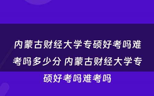 内蒙古财经大学专硕好考吗难考吗多少分 内蒙古财经大学专硕好考吗难考吗