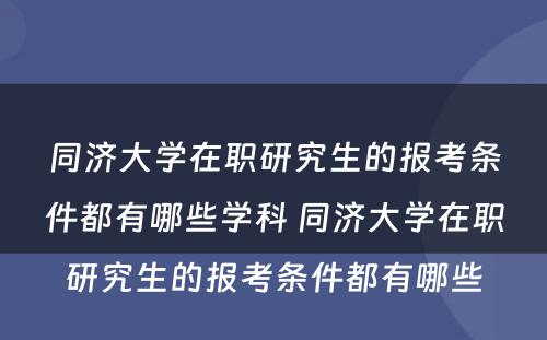 同济大学在职研究生的报考条件都有哪些学科 同济大学在职研究生的报考条件都有哪些