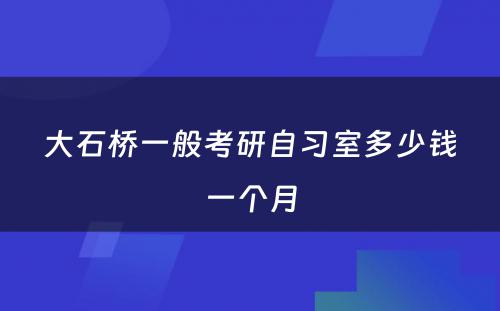 大石桥一般考研自习室多少钱一个月
