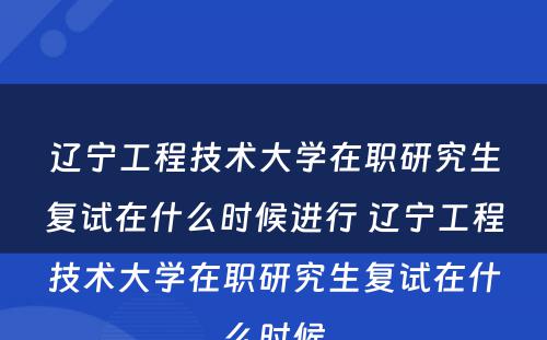 辽宁工程技术大学在职研究生复试在什么时候进行 辽宁工程技术大学在职研究生复试在什么时候