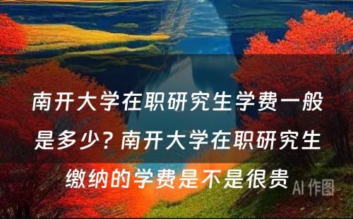 南开大学在职研究生学费一般是多少? 南开大学在职研究生缴纳的学费是不是很贵