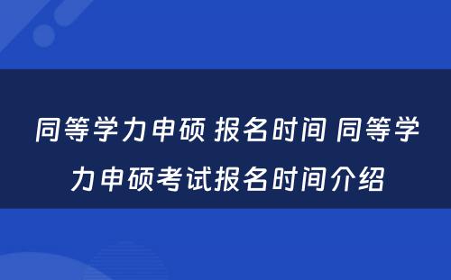 同等学力申硕 报名时间 同等学力申硕考试报名时间介绍