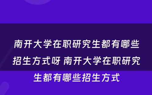 南开大学在职研究生都有哪些招生方式呀 南开大学在职研究生都有哪些招生方式