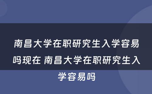 南昌大学在职研究生入学容易吗现在 南昌大学在职研究生入学容易吗