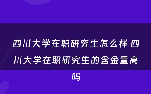 四川大学在职研究生怎么样 四川大学在职研究生的含金量高吗