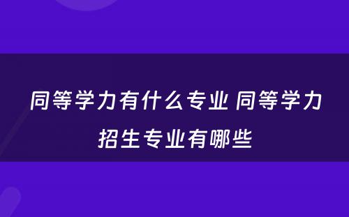 同等学力有什么专业 同等学力招生专业有哪些