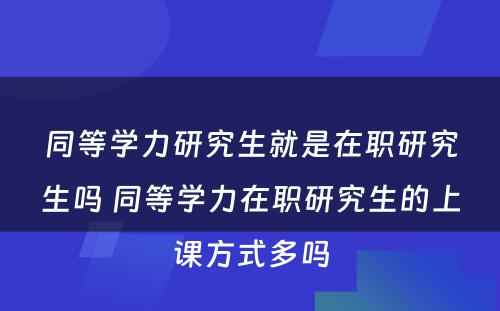 同等学力研究生就是在职研究生吗 同等学力在职研究生的上课方式多吗