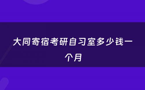 大同寄宿考研自习室多少钱一个月