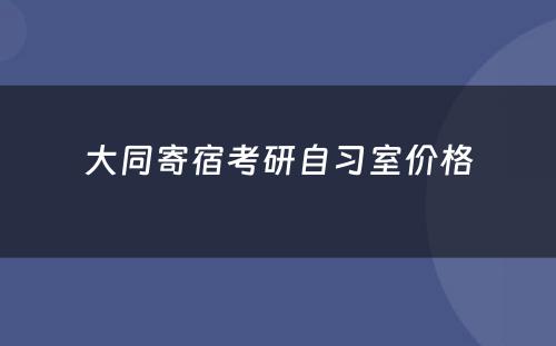 大同寄宿考研自习室价格