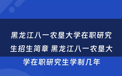 黑龙江八一农垦大学在职研究生招生简章 黑龙江八一农垦大学在职研究生学制几年