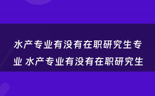 水产专业有没有在职研究生专业 水产专业有没有在职研究生