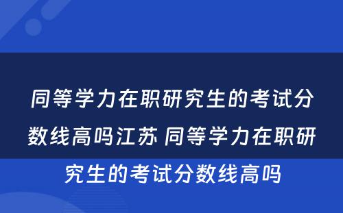 同等学力在职研究生的考试分数线高吗江苏 同等学力在职研究生的考试分数线高吗