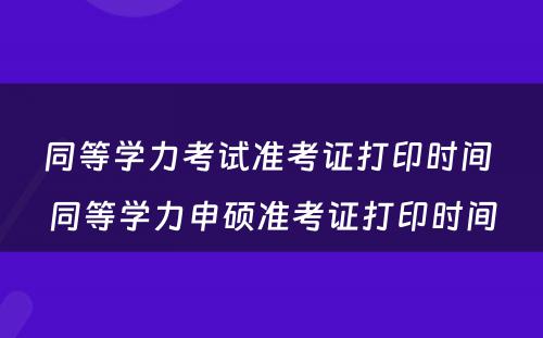 同等学力考试准考证打印时间 同等学力申硕准考证打印时间