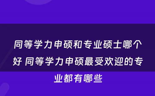 同等学力申硕和专业硕士哪个好 同等学力申硕最受欢迎的专业都有哪些