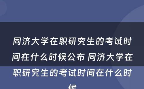 同济大学在职研究生的考试时间在什么时候公布 同济大学在职研究生的考试时间在什么时候