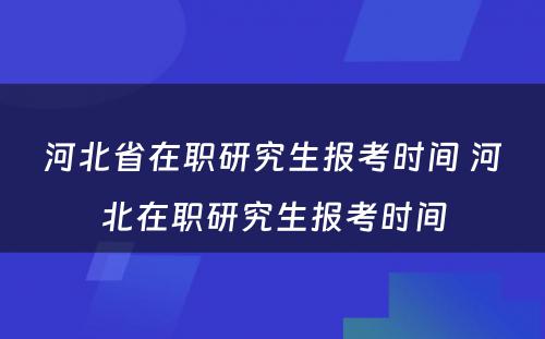 河北省在职研究生报考时间 河北在职研究生报考时间