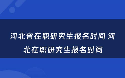 河北省在职研究生报名时间 河北在职研究生报名时间