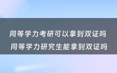 同等学力考研可以拿到双证吗 同等学力研究生能拿到双证吗