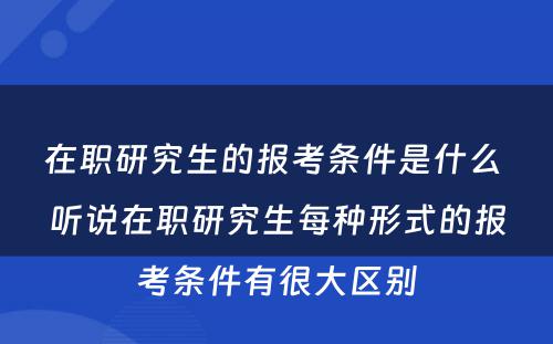 在职研究生的报考条件是什么 听说在职研究生每种形式的报考条件有很大区别