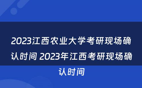 2023江西农业大学考研现场确认时间 2023年江西考研现场确认时间