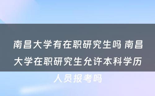 南昌大学有在职研究生吗 南昌大学在职研究生允许本科学历人员报考吗