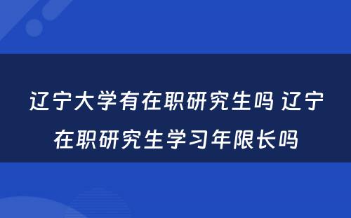 辽宁大学有在职研究生吗 辽宁在职研究生学习年限长吗