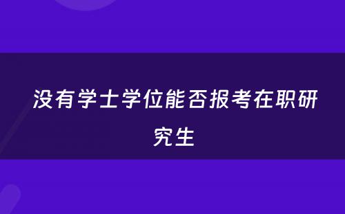  没有学士学位能否报考在职研究生