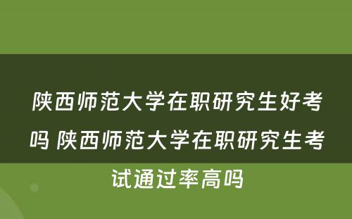 陕西师范大学在职研究生好考吗 陕西师范大学在职研究生考试通过率高吗