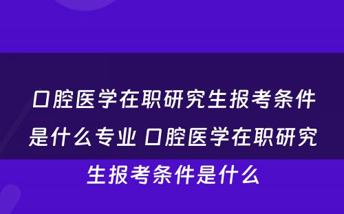 口腔医学在职研究生报考条件是什么专业 口腔医学在职研究生报考条件是什么