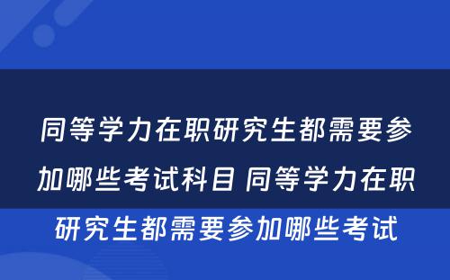 同等学力在职研究生都需要参加哪些考试科目 同等学力在职研究生都需要参加哪些考试