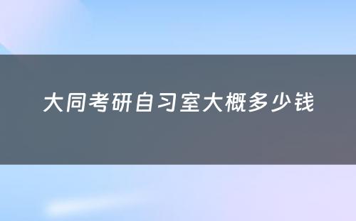 大同考研自习室大概多少钱