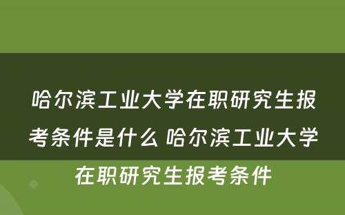 哈尔滨工业大学在职研究生报考条件是什么 哈尔滨工业大学在职研究生报考条件