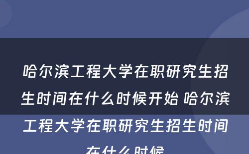 哈尔滨工程大学在职研究生招生时间在什么时候开始 哈尔滨工程大学在职研究生招生时间在什么时候