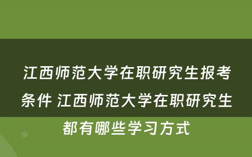 江西师范大学在职研究生报考条件 江西师范大学在职研究生都有哪些学习方式