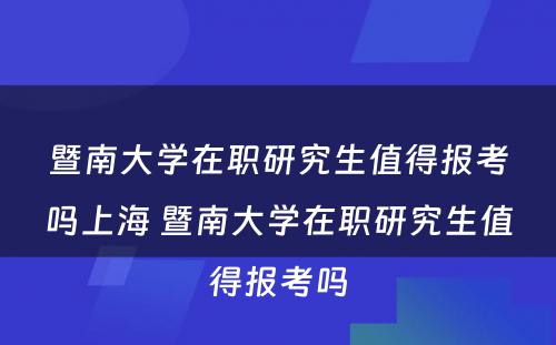 暨南大学在职研究生值得报考吗上海 暨南大学在职研究生值得报考吗