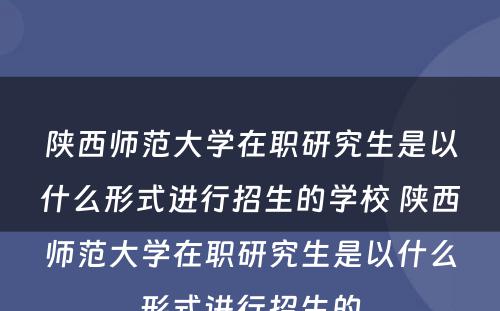 陕西师范大学在职研究生是以什么形式进行招生的学校 陕西师范大学在职研究生是以什么形式进行招生的