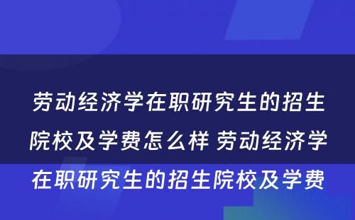 劳动经济学在职研究生的招生院校及学费怎么样 劳动经济学在职研究生的招生院校及学费