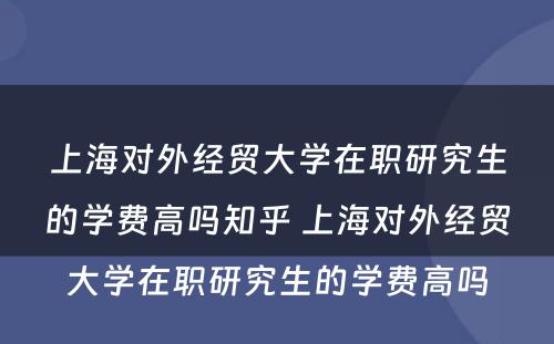 上海对外经贸大学在职研究生的学费高吗知乎 上海对外经贸大学在职研究生的学费高吗